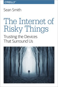 The Internet of Risky Things: Trusting the Devices that Surround Us by Sean Smith