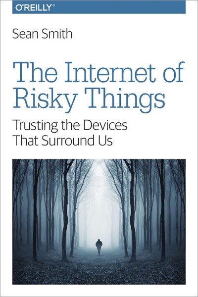 The Internet of Risky Things: Trusting the Devices that Surround Us by Sean Smith